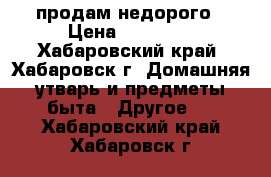 продам недорого › Цена ­ 18 000 - Хабаровский край, Хабаровск г. Домашняя утварь и предметы быта » Другое   . Хабаровский край,Хабаровск г.